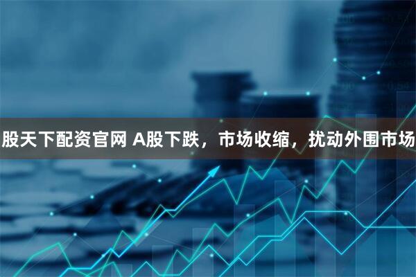 股天下配资官网 A股下跌，市场收缩，扰动外围市场