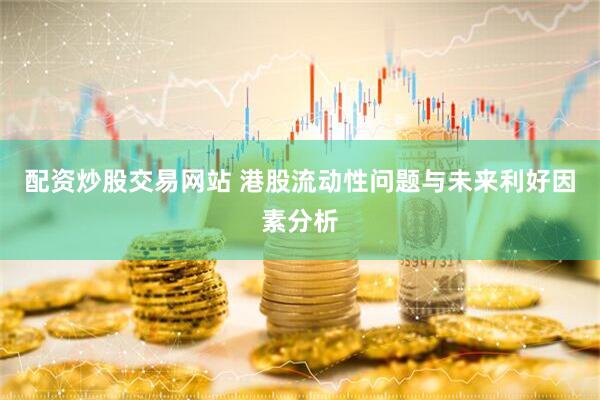 配资炒股交易网站 港股流动性问题与未来利好因素分析