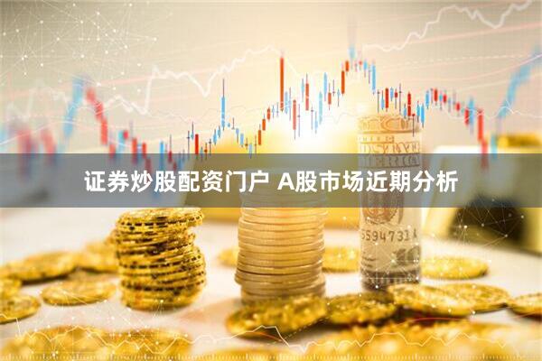 证券炒股配资门户 A股市场近期分析