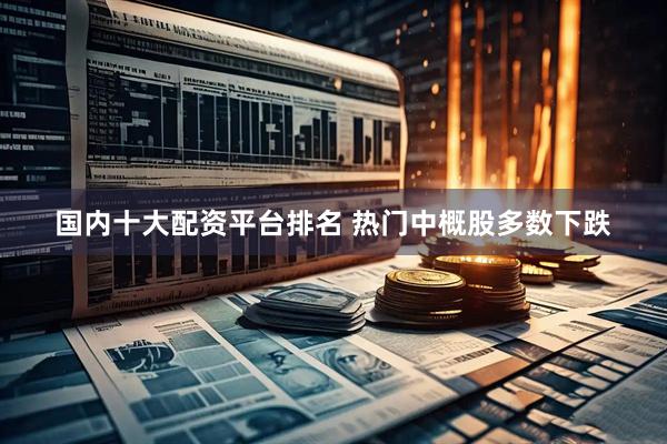 国内十大配资平台排名 热门中概股多数下跌