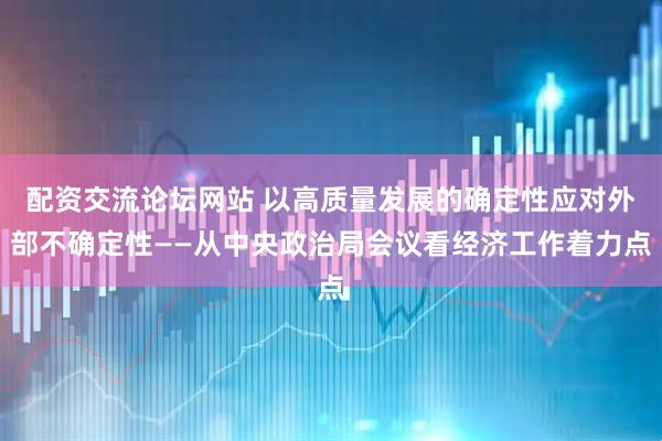 配资交流论坛网站 以高质量发展的确定性应对外部不确定性——从中央政治局会议看经济工作着力点