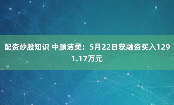 配资炒股知识 中顺洁柔：5月22日获融资买入1291.17万元