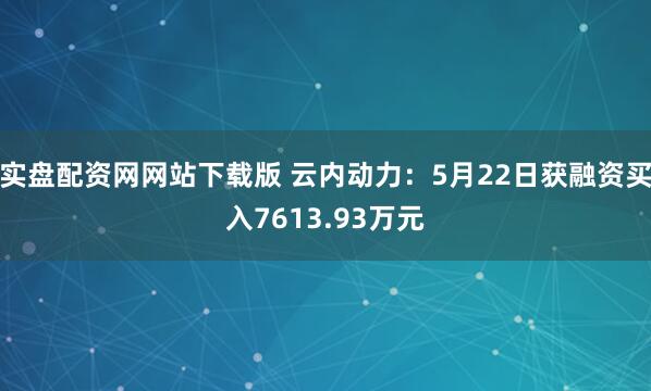 实盘配资网网站下载版 云内动力：5月22日获融资买入7613.93万元