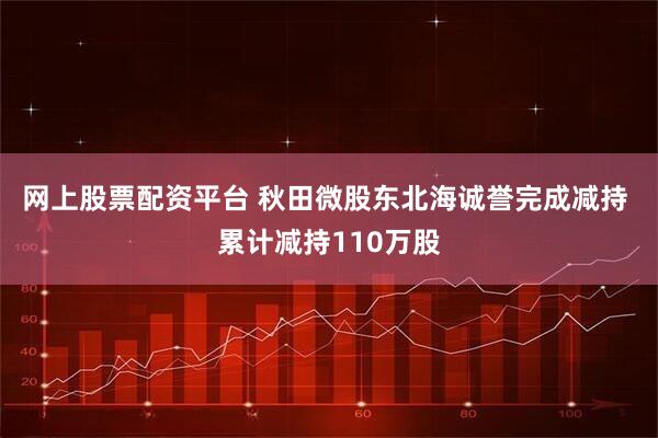网上股票配资平台 秋田微股东北海诚誉完成减持 累计减持110万股