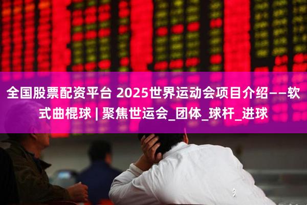 全国股票配资平台 2025世界运动会项目介绍——软式曲棍球 | 聚焦世运会_团体_球杆_进球