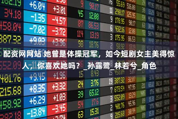 配资网网站 她曾是体操冠军，如今短剧女主美得惊人，你喜欢她吗？_孙露鹭_林若兮_角色