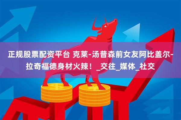 正规股票配资平台 克莱-汤普森前女友阿比盖尔-拉奇福德身材火辣！_交往_媒体_社交