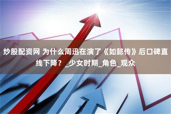 炒股配资网 为什么周迅在演了《如懿传》后口碑直线下降？_少女时期_角色_观众