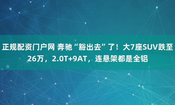 正规配资门户网 奔驰“豁出去”了!大7座SUV跌至26万,2.0T+9AT,连悬架都是全铝
