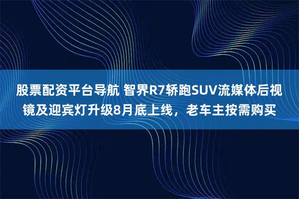 股票配资平台导航 智界R7轿跑SUV流媒体后视镜及迎宾灯升级8月底上线，老车主按需购买