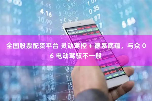 全国股票配资平台 灵动驾控 + 德系底蕴,与众 06 电动驾驭不一般