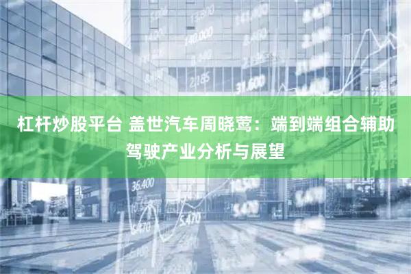 杠杆炒股平台 盖世汽车周晓莺:端到端组合辅助驾驶产业分析与展望