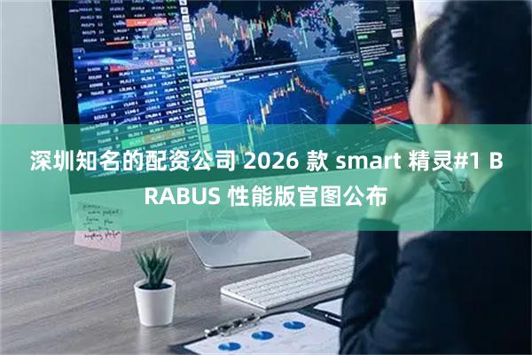 深圳知名的配资公司 2026 款 smart 精灵#1 BRABUS 性能版官图公布