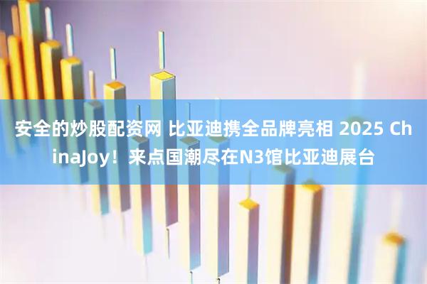 安全的炒股配资网 比亚迪携全品牌亮相 2025 ChinaJoy!来点国潮尽在N3馆比亚迪展台