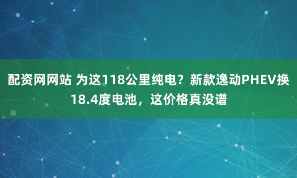 配资网网站 为这118公里纯电？新款逸动PHEV换18.4度电池，这价格真没谱