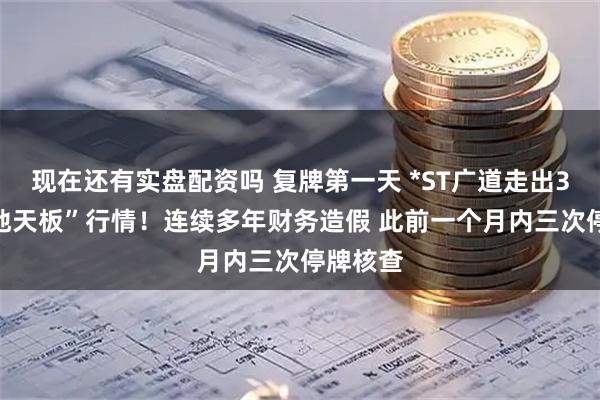 现在还有实盘配资吗 复牌第一天 *ST广道走出30cm“地天板”行情！连续多年财务造假 此前一个月内三次停牌核查
