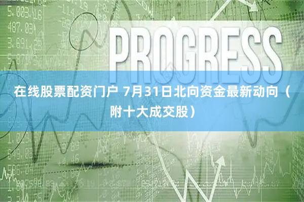 在线股票配资门户 7月31日北向资金最新动向（附十大成交股）