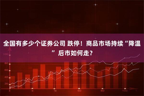 全国有多少个证券公司 跌停!商品市场持续“降温” 后市如何走?