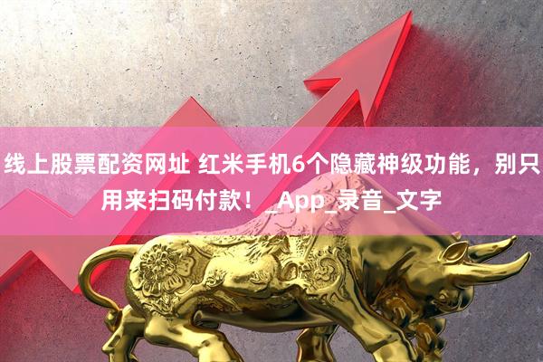 线上股票配资网址 红米手机6个隐藏神级功能，别只用来扫码付款！_App_录音_文字