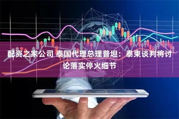 配资之家公司 泰国代理总理普坦：泰柬谈判将讨论落实停火细节