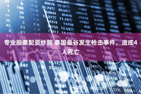 专业股票配资炒股 泰国曼谷发生枪击事件，造成4人死亡