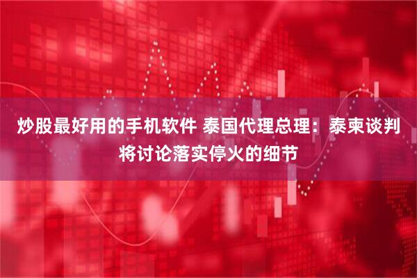 炒股最好用的手机软件 泰国代理总理：泰柬谈判将讨论落实停火的细节