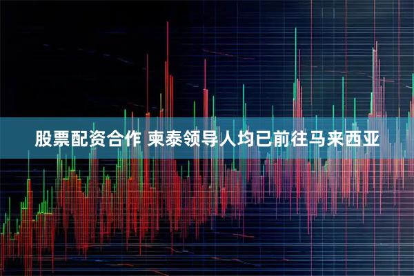 股票配资合作 柬泰领导人均已前往马来西亚