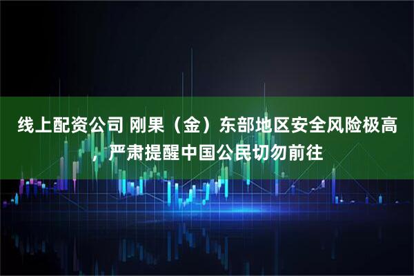 线上配资公司 刚果（金）东部地区安全风险极高，严肃提醒中国公民切勿前往