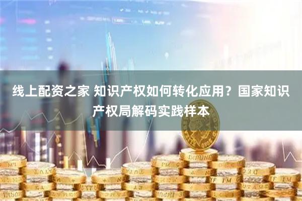 线上配资之家 知识产权如何转化应用?国家知识产权局解码实践样本