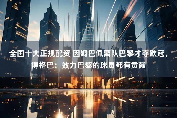 全国十大正规配资 因姆巴佩离队巴黎才夺欧冠，博格巴：效力巴黎的球员都有贡献