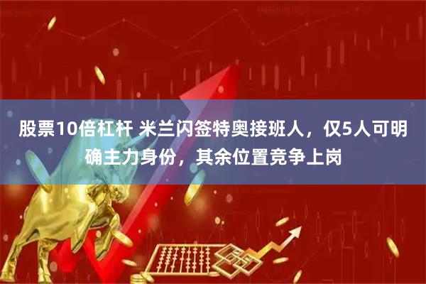 股票10倍杠杆 米兰闪签特奥接班人,仅5人可明确主力身份,其余位置竞争上岗