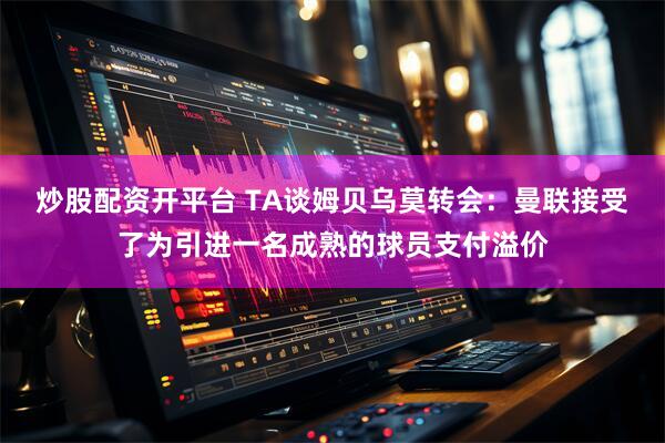 炒股配资开平台 TA谈姆贝乌莫转会：曼联接受了为引进一名成熟的球员支付溢价