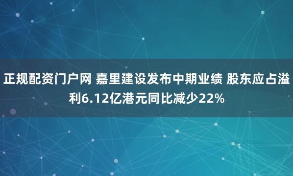 正规配资门户网 嘉里建设发布中期业绩 股东应占溢利6.12亿港元同比减少22%