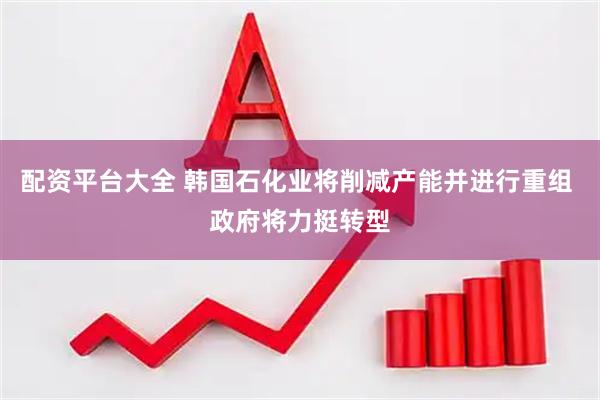 配资平台大全 韩国石化业将削减产能并进行重组 政府将力挺转型