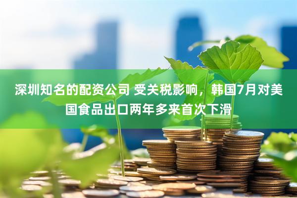 深圳知名的配资公司 受关税影响,韩国7月对美国食品出口两年多来首次下滑
