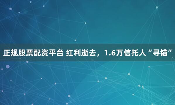 正规股票配资平台 红利逝去，1.6万信托人“寻锚”