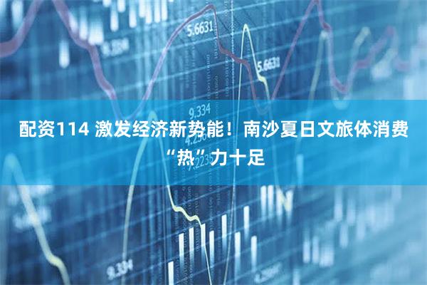 配资114 激发经济新势能！南沙夏日文旅体消费“热”力十足