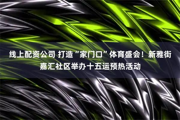 线上配资公司 打造“家门口”体育盛会！新雅街嘉汇社区举办十五运预热活动