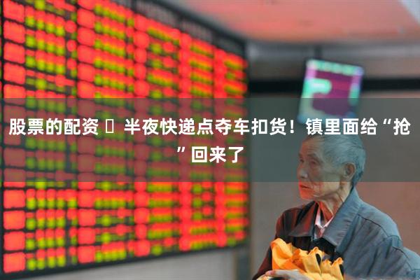 股票的配资 ​半夜快递点夺车扣货！镇里面给“抢”回来了