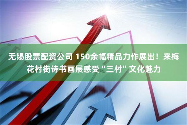 无锡股票配资公司 150余幅精品力作展出！来梅花村街诗书画展感受“三村”文化魅力