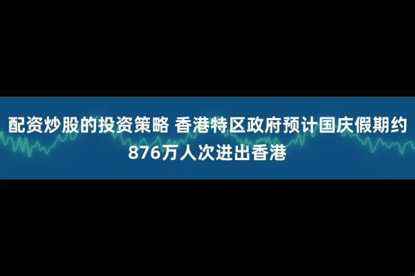 配资炒股的投资策略 香港特区政府预计国庆假期约876万人次进出香港