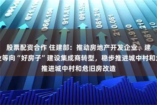 股票配资合作 住建部：推动房地产开发企业、建设工程企业等向“好房子”建设集成商转型，稳步推进城中村和危旧房改造