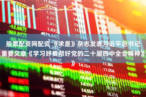 股票配资网配资 《求是》杂志发表习近平总书记重要文章《学习好贯彻好党的二十届四中全会精神》