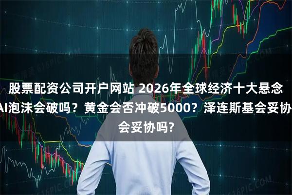 股票配资公司开户网站 2026年全球经济十大悬念：AI泡沫会破吗？黄金会否冲破5000？泽连斯基会妥协吗?
